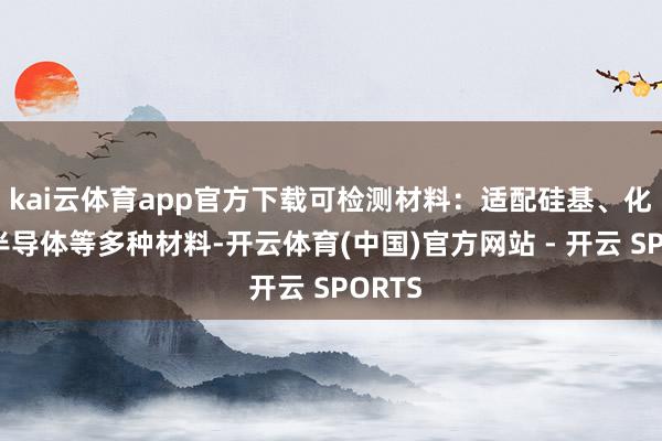 kai云体育app官方下载可检测材料:适配硅基、化合物半导体等多种材料-开云体育(中国)官方网站 - 开云 SPORTS