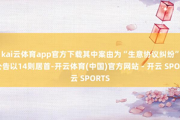 kai云体育app官方下载其中案由为“生意协议纠纷”的公告以14则居首-开云体育(中国)官方网站 - 开云 SPORTS