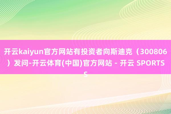 开云kaiyun官方网站有投资者向斯迪克（300806）发问-开云体育(中国)官方网站 - 开云 SPORTS