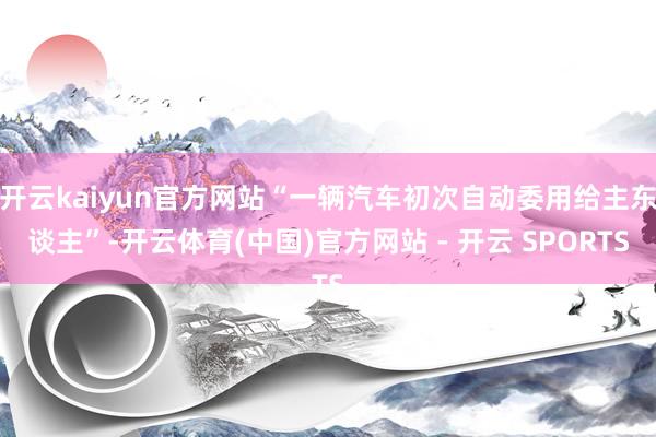 开云kaiyun官方网站“一辆汽车初次自动委用给主东谈主”-开云体育(中国)官方网站 - 开云 SPORTS