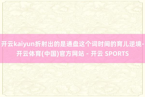 开云kaiyun折射出的是通盘这个词时间的育儿逆境-开云体育(中国)官方网站 - 开云 SPORTS