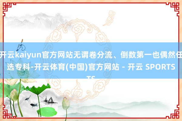 开云kaiyun官方网站无谓卷分流、倒数第一也偶然任选专科-开云体育(中国)官方网站 - 开云 SPORTS