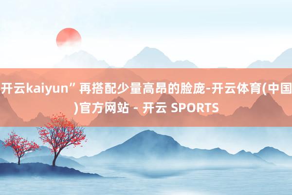 开云kaiyun”再搭配少量高昂的脸庞-开云体育(中国)官方网站 - 开云 SPORTS