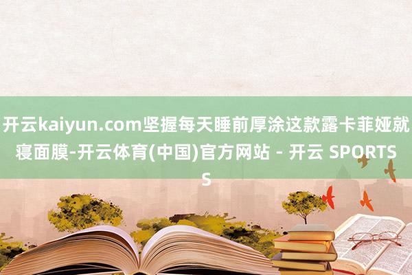 开云kaiyun.com坚握每天睡前厚涂这款露卡菲娅就寝面膜-开云体育(中国)官方网站 - 开云 SPORTS
