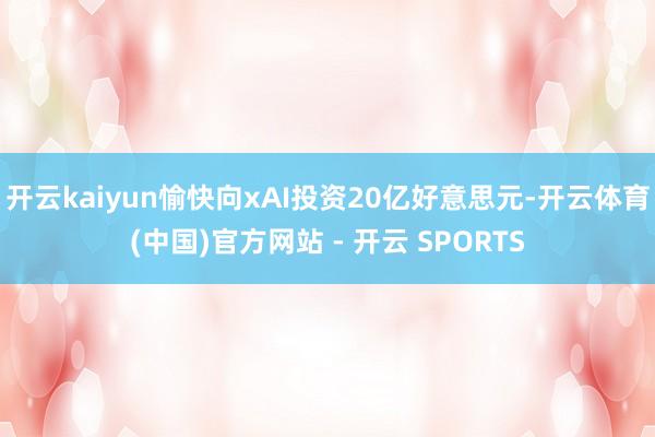 开云kaiyun愉快向xAI投资20亿好意思元-开云体育(中国)官方网站 - 开云 SPORTS