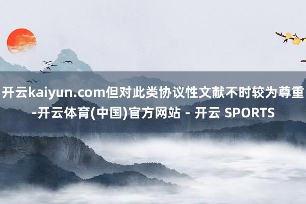 开云kaiyun.com但对此类协议性文献不时较为尊重-开云体育(中国)官方网站 - 开云 SPORTS