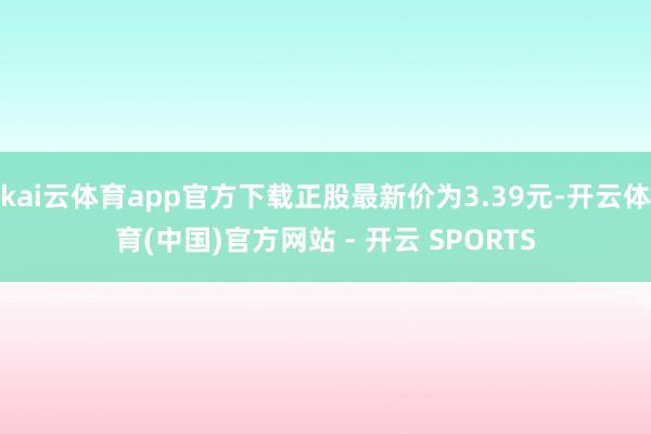 kai云体育app官方下载正股最新价为3.39元-开云体育(中国)官方网站 - 开云 SPORTS