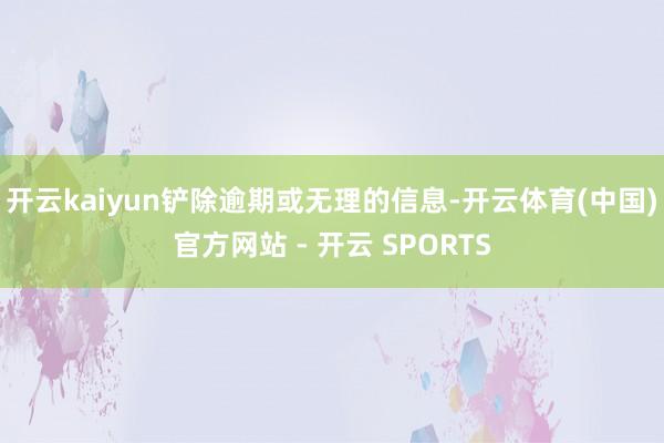 开云kaiyun铲除逾期或无理的信息-开云体育(中国)官方网站 - 开云 SPORTS