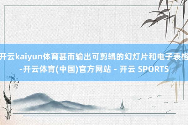 开云kaiyun体育甚而输出可剪辑的幻灯片和电子表格-开云体育(中国)官方网站 - 开云 SPORTS