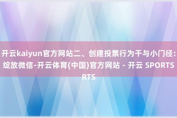 开云kaiyun官方网站二、创建投票行为干与小门径：绽放微信-开云体育(中国)官方网站 - 开云 SPORTS