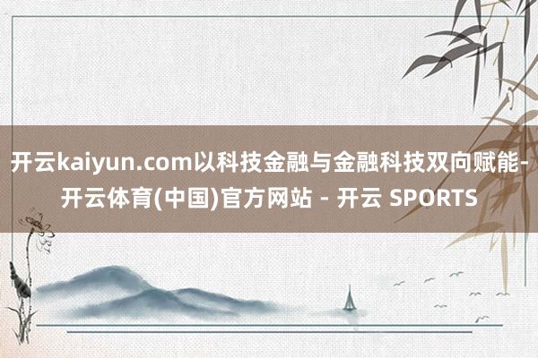 开云kaiyun.com以科技金融与金融科技双向赋能-开云体育(中国)官方网站 - 开云 SPORTS