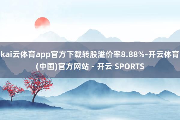kai云体育app官方下载转股溢价率8.88%-开云体育(中国)官方网站 - 开云 SPORTS