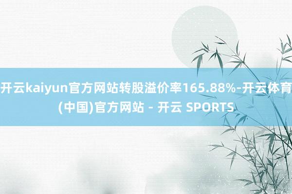 开云kaiyun官方网站转股溢价率165.88%-开云体育(中国)官方网站 - 开云 SPORTS