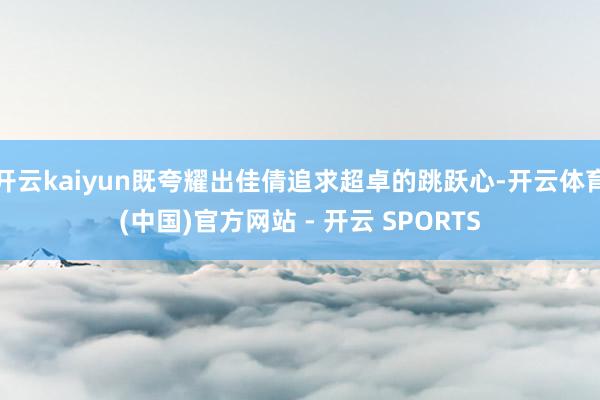 开云kaiyun既夸耀出佳倩追求超卓的跳跃心-开云体育(中国)官方网站 - 开云 SPORTS
