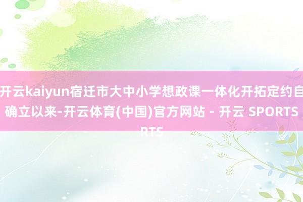 开云kaiyun宿迁市大中小学想政课一体化开拓定约自确立以来-开云体育(中国)官方网站 - 开云 SPORTS