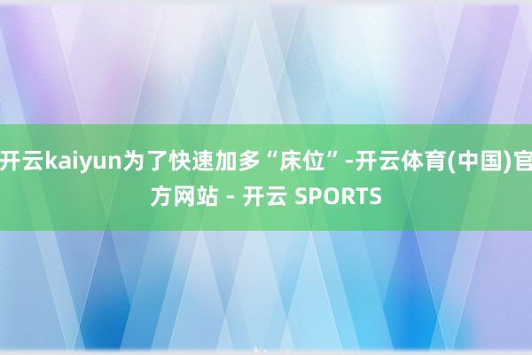 开云kaiyun为了快速加多“床位”-开云体育(中国)官方网站 - 开云 SPORTS
