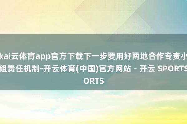 kai云体育app官方下载下一步要用好两地合作专责小组责任机制-开云体育(中国)官方网站 - 开云 SPORTS