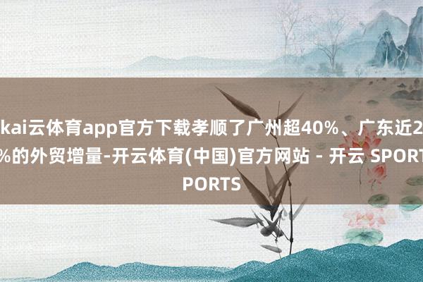 kai云体育app官方下载孝顺了广州超40%、广东近20%的外贸增量-开云体育(中国)官方网站 - 开云 SPORTS