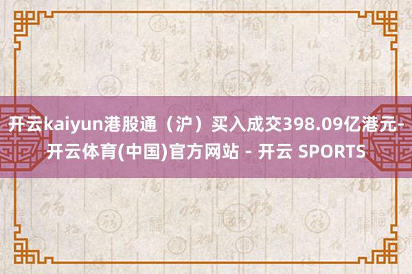 开云kaiyun港股通（沪）买入成交398.09亿港元-开云体育(中国)官方网站 - 开云 SPORTS