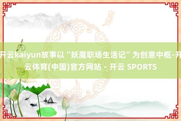 开云kaiyun故事以“妖魔职场生活记”为创意中枢-开云体育(中国)官方网站 - 开云 SPORTS