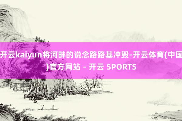 开云kaiyun将河畔的说念路路基冲毁-开云体育(中国)官方网站 - 开云 SPORTS