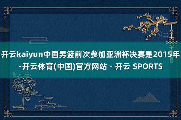 开云kaiyun中国男篮前次参加亚洲杯决赛是2015年-开云体育(中国)官方网站 - 开云 SPORTS