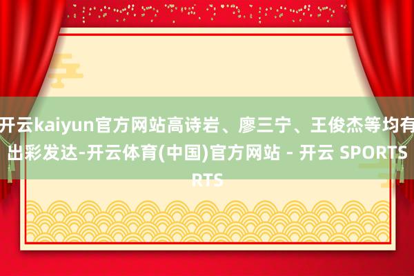 开云kaiyun官方网站高诗岩、廖三宁、王俊杰等均有出彩发达-开云体育(中国)官方网站 - 开云 SPORTS