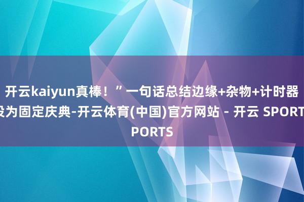 开云kaiyun真棒!”一句话总结边缘+杂物+计时器设为固定庆典-开云体育(中国)官方网站 - 开云 SPORTS