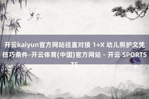 开云kaiyun官方网站径直对接 1+X 幼儿照护文凭技巧条件-开云体育(中国)官方网站 - 开云 SPORTS