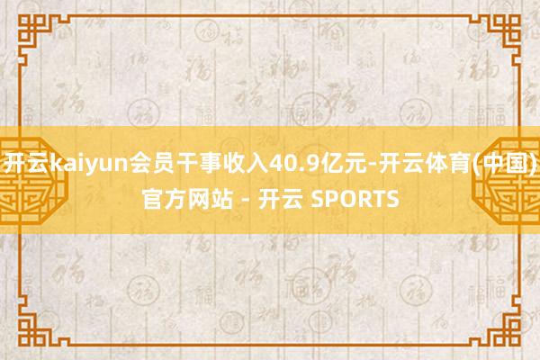 开云kaiyun会员干事收入40.9亿元-开云体育(中国)官方网站 - 开云 SPORTS