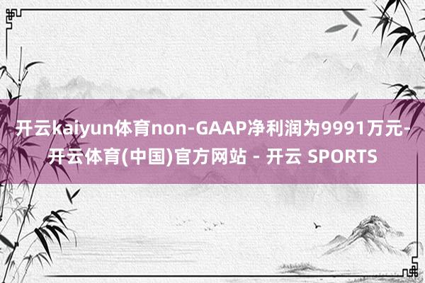 开云kaiyun体育non-GAAP净利润为9991万元-开云体育(中国)官方网站 - 开云 SPORTS