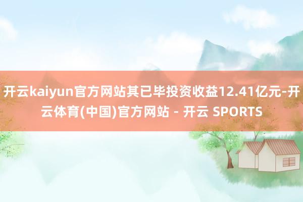 开云kaiyun官方网站其已毕投资收益12.41亿元-开云体育(中国)官方网站 - 开云 SPORTS
