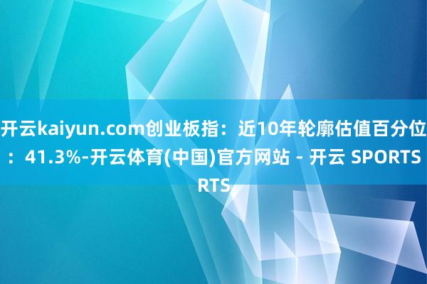 开云kaiyun.com创业板指：近10年轮廓估值百分位：41.3%-开云体育(中国)官方网站 - 开云 SPORTS