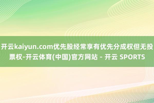 开云kaiyun.com优先股经常享有优先分成权但无投票权-开云体育(中国)官方网站 - 开云 SPORTS