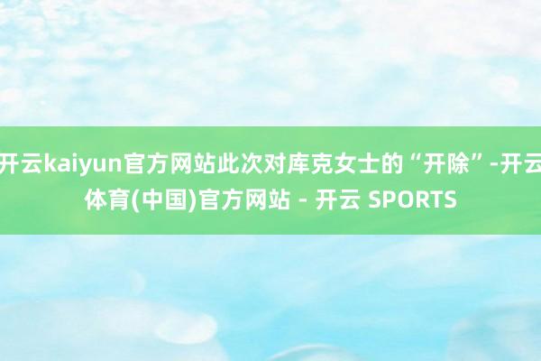开云kaiyun官方网站此次对库克女士的“开除”-开云体育(中国)官方网站 - 开云 SPORTS