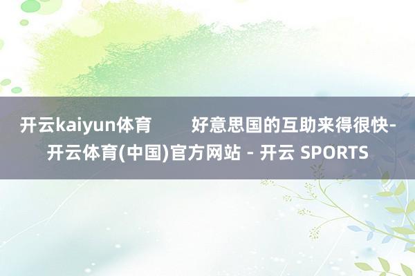 开云kaiyun体育 好意思国的互助来得很快-开云体育(中国)官方网站 - 开云 SPORTS