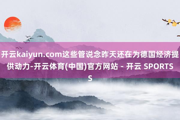 开云kaiyun.com这些管说念昨天还在为德国经济提供动力-开云体育(中国)官方网站 - 开云 SPORTS