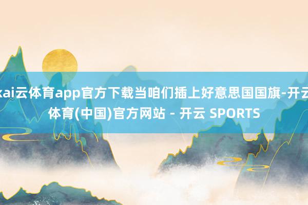 kai云体育app官方下载当咱们插上好意思国国旗-开云体育(中国)官方网站 - 开云 SPORTS