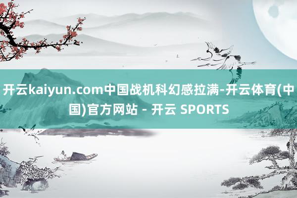 开云kaiyun.com中国战机科幻感拉满-开云体育(中国)官方网站 - 开云 SPORTS
