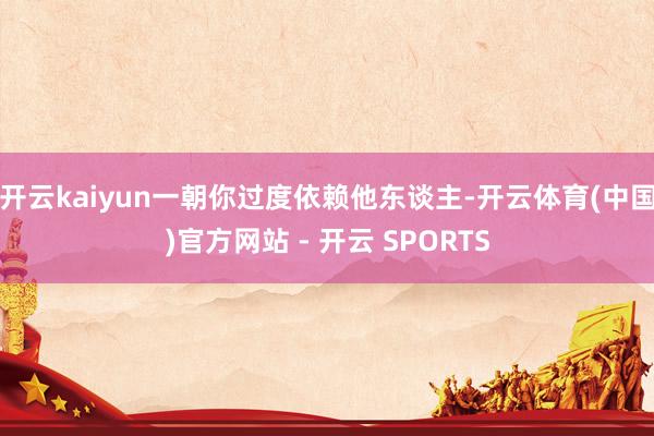 开云kaiyun一朝你过度依赖他东谈主-开云体育(中国)官方网站 - 开云 SPORTS