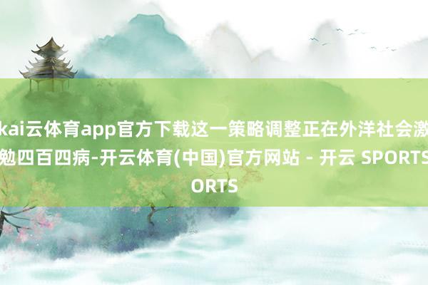 kai云体育app官方下载这一策略调整正在外洋社会激勉四百四病-开云体育(中国)官方网站 - 开云 SPORTS