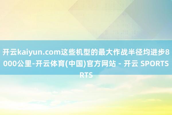 开云kaiyun.com这些机型的最大作战半径均进步8000公里-开云体育(中国)官方网站 - 开云 SPORTS