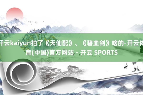 开云kaiyun拍了《天仙配》、《碧血剑》啥的-开云体育(中国)官方网站 - 开云 SPORTS