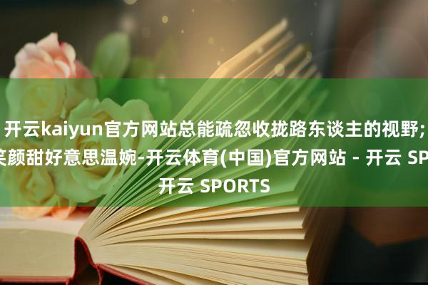 开云kaiyun官方网站总能疏忽收拢路东谈主的视野;她的笑颜甜好意思温婉-开云体育(中国)官方网站 - 开云 SPORTS
