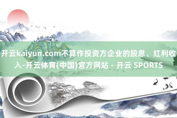开云kaiyun.com不算作投资方企业的股息、红利收入-开云体育(中国)官方网站 - 开云 SPORTS