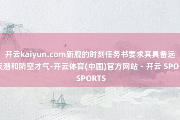 开云kaiyun.com新舰的时刻任务书要求其具备远洋反潜和防空才气-开云体育(中国)官方网站 - 开云 SPORTS