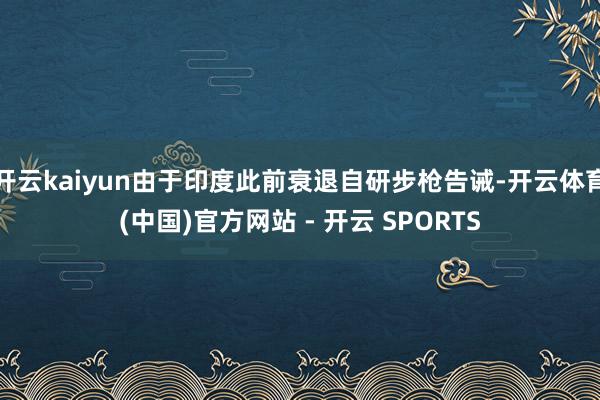 开云kaiyun由于印度此前衰退自研步枪告诫-开云体育(中国)官方网站 - 开云 SPORTS