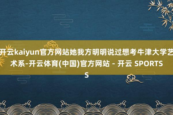 开云kaiyun官方网站她我方明明说过想考牛津大学艺术系-开云体育(中国)官方网站 - 开云 SPORTS