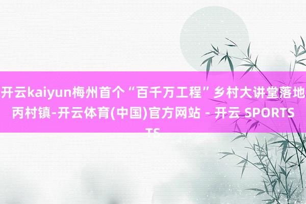 开云kaiyun梅州首个“百千万工程”乡村大讲堂落地丙村镇-开云体育(中国)官方网站 - 开云 SPORTS