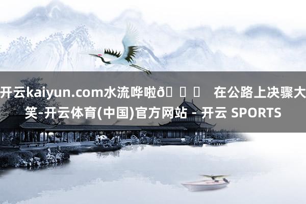 开云kaiyun.com水流哗啦🌅  在公路上决骤大笑-开云体育(中国)官方网站 - 开云 SPORTS
